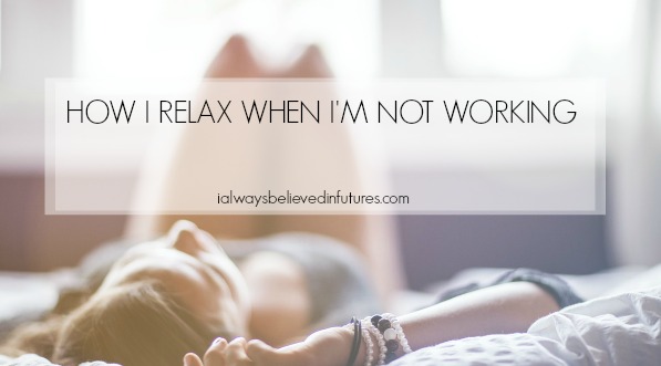 HOW I RELAX WHEN I'M NOT WORKING | https://www.ialwaysbelievedinfutures.com/2015/07/how-i-relax-when-im-not-working.html